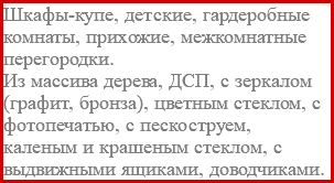 Шкафы-купе, детские, гардеробные комнаты, прихожие, межкомнатные перегородки. Из массива дерева, ДСП, с зеркалом (графит, бронза), цветным стеклом, с фотопечатью, с пескоструем, каленым и крашеным стеклом, с выдвижными ящиками, доводчиками. 