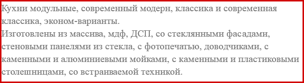 Кухни модульные, современный модерн, классика и современная классика, эконом-варианты. Изготовлены из массива, мдф, ДСП, со стеклянными фасадами, стеновыми панелями из стекла, с фотопечатью, доводчиками, с каменными и алюминиевыми мойками, с каменными и пластиковыми столешницами, со встраиваемой техникой.